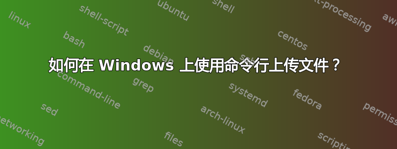 如何在 Windows 上使用命令行上传文件？