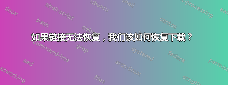 如果链接无法恢复，我们该如何恢复下载？