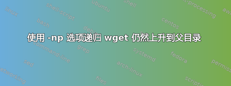 使用 -np 选项递归 wget 仍然上升到父目录