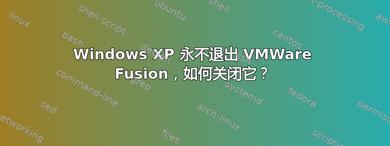 Windows XP 永不退出 VMWare Fusion，如何关闭它？