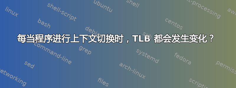 每当程序进行上下文切换时，TLB 都会发生变化？