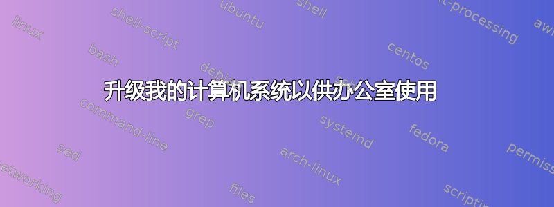 升级我的计算机系统以供办公室使用 