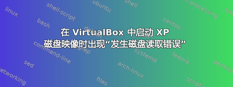 在 VirtualBox 中启动 XP 磁盘映像时出现“发生磁盘读取错误”