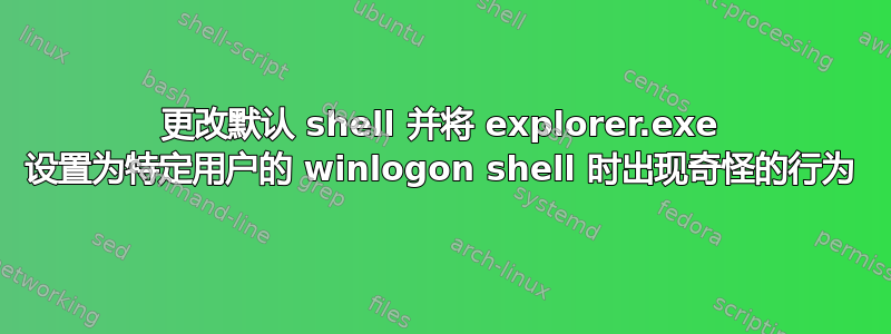 更改默认 shell 并将 explorer.exe 设置为特定用户的 winlogon shell 时出现奇怪的行为