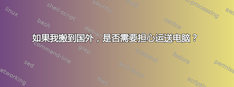 如果我搬到国外，是否需要担心运送电脑？