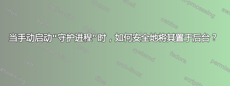 当手动启动“守护进程”时，如何安全地将其置于后台？