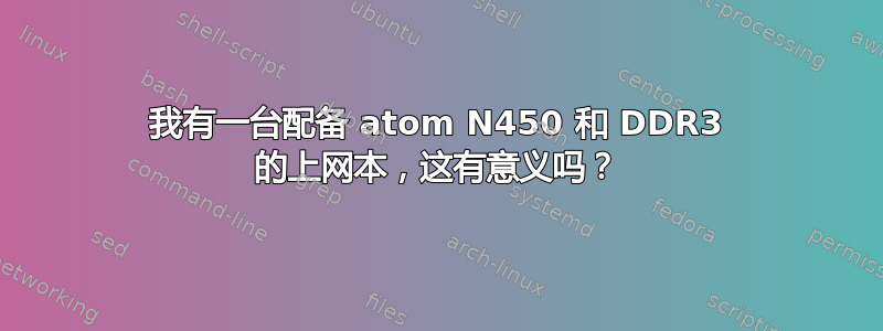 我有一台配备 atom N450 和 DDR3 的上网本，这有意义吗？