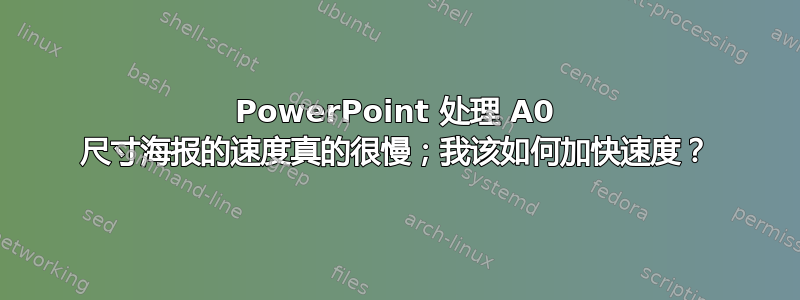 PowerPoint 处理 A0 尺寸海报的速度真的很慢；我该如何加快速度？