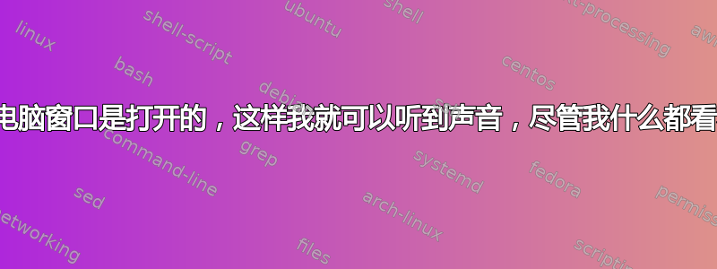 我的电脑窗口是打开的，这样我就可以听到声音，尽管我什么都看不见