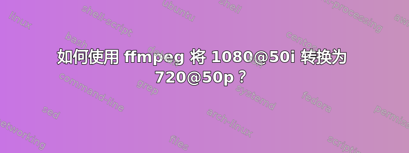 如何使用 ffmpeg 将 1080@50i 转换为 720@50p？