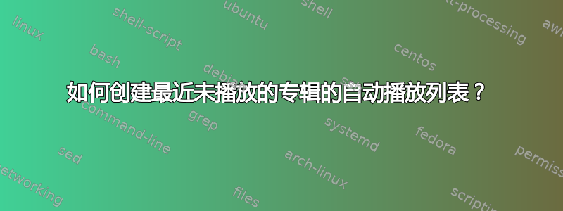 如何创建最近未播放的专辑的自动播放列表？