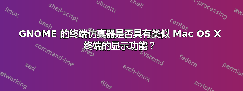 GNOME 的终端仿真器是否具有类似 Mac OS X 终端的显示功能？