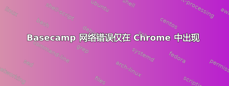 Basecamp 网络错误仅在 Chrome 中出现