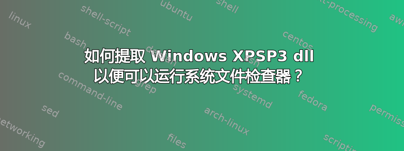 如何提取 Windows XPSP3 dll 以便可以运行系统文件检查器？