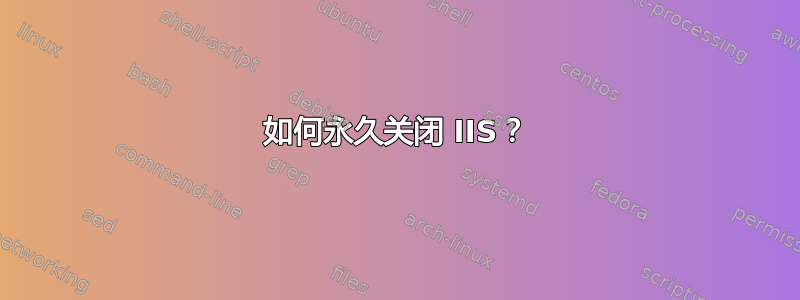 如何永久关闭 IIS？