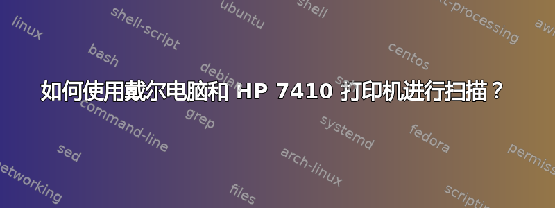 如何使用戴尔电脑和 HP 7410 打印机进行扫描？