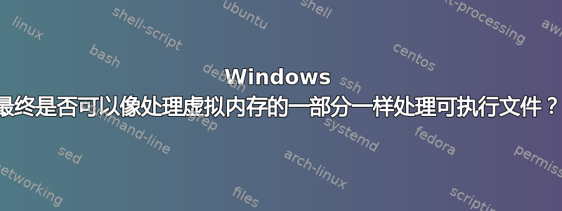 Windows 最终是否可以像处理虚拟内存的一部分一样处理可执行文件？