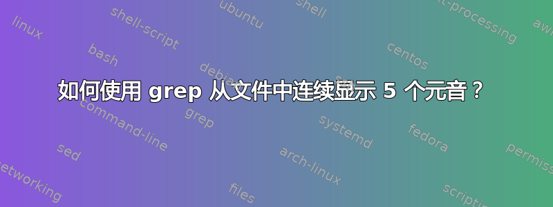 如何使用 grep 从文件中连续显示 5 个元音？