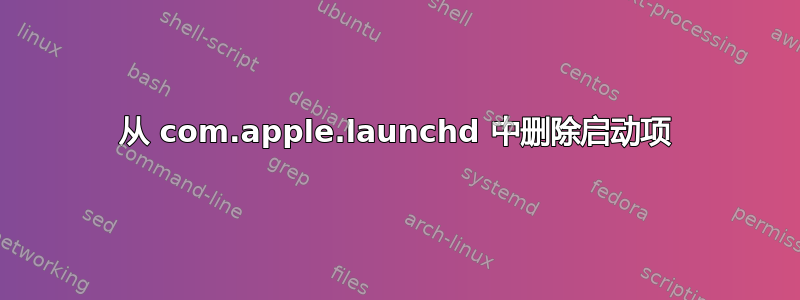 从 com.apple.launchd 中删除启动项