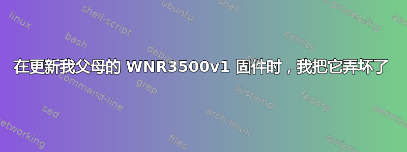 在更新我父母的 WNR3500v1 固件时，我把它弄坏了