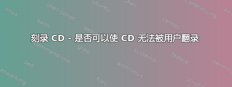 刻录 CD - 是否可以使 CD 无法被用户翻录