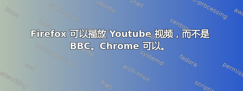 Firefox 可以播放 Youtube 视频，而不是 BBC。Chrome 可以。