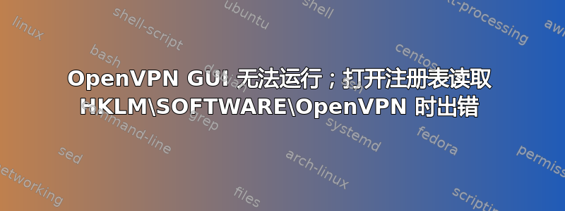 OpenVPN GUI 无法运行；打开注册表读取 HKLM\SOFTWARE\OpenVPN 时出错