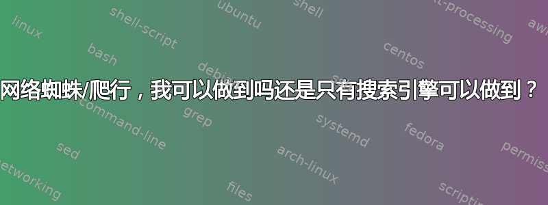 网络蜘蛛/爬行，我可以做到吗还是只有搜索引擎可以做到？