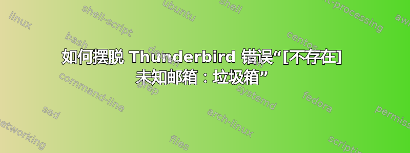 如何摆脱 Thunderbird 错误“[不存在] 未知邮箱：垃圾箱”