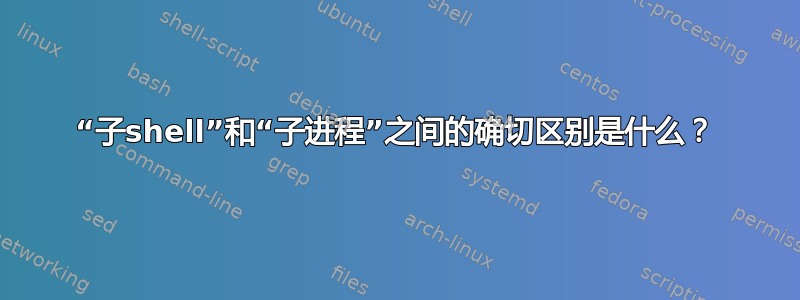 “子shell”和“子进程”之间的确切区别是什么？