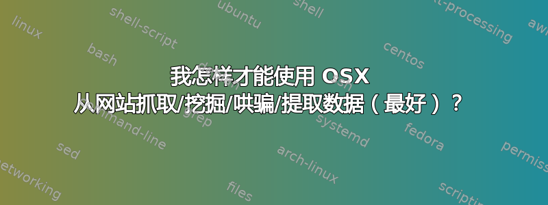 我怎样才能使用 OSX 从网站抓取/挖掘/哄骗/提取数据（最好）？