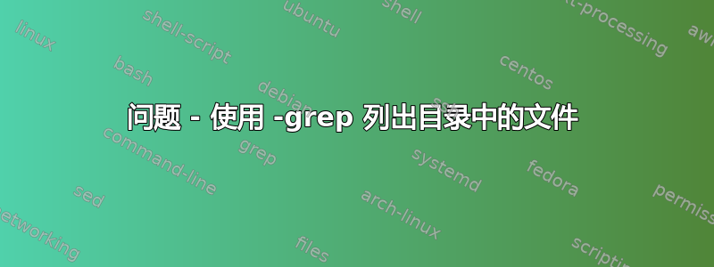 问题 - 使用 -grep 列出目录中的文件