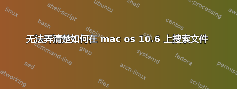 无法弄清楚如何在 mac os 10.6 上搜索文件