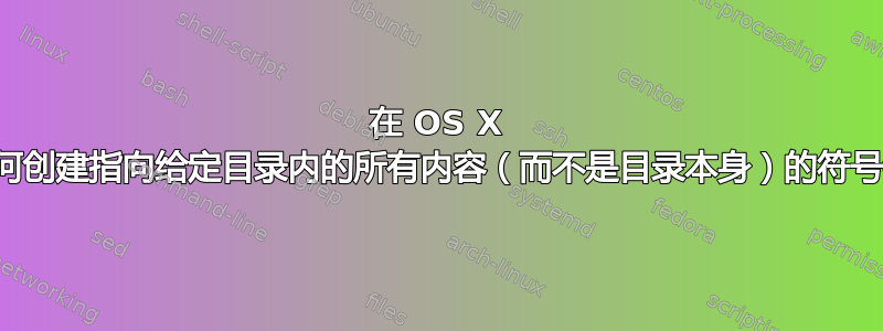 在 OS X 中，如何创建指向给定目录内的所有内容（而不是目录本身）的符号链接？