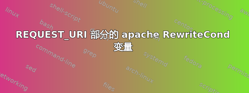 REQUEST_URI 部分的 apache RewriteCond 变量