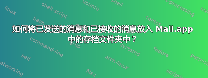 如何将已发送的消息和已接收的消息放入 Mail.app 中的存档文件夹中？