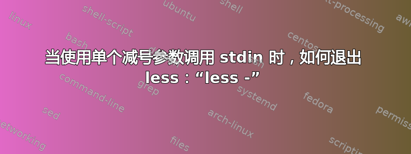 当使用单个减号参数调用 stdin 时，如何退出 less：“less -”