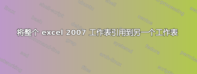 将整个 excel 2007 工作表引用到另一个工作表