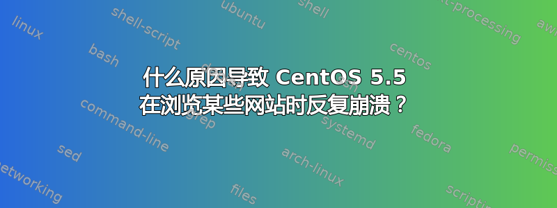 什么原因导致 CentOS 5.5 在浏览某些网站时反复崩溃？