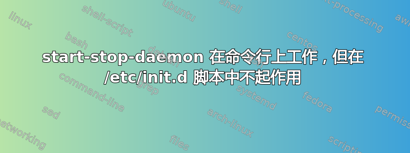 start-stop-daemon 在命令行上工作，但在 /etc/init.d 脚本中不起作用