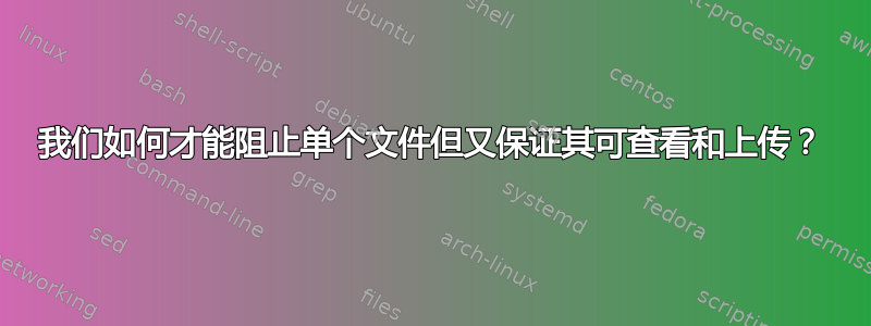 我们如何才能阻止单个文件但又保证其可查看和上传？