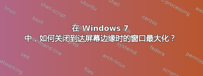 在 Windows 7 中，如何关闭到达屏幕边缘时的窗口最大化？