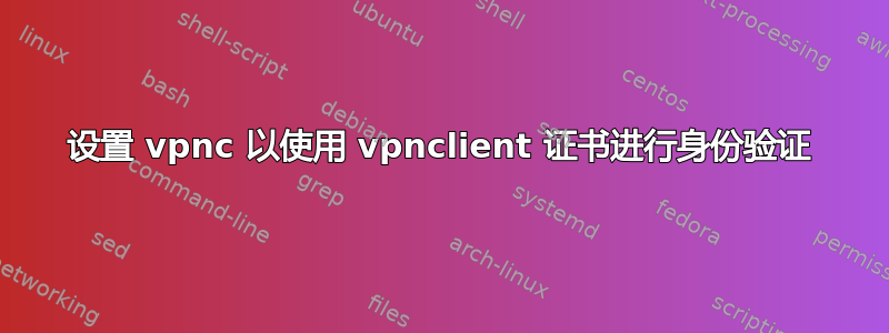 设置 vpnc 以使用 vpnclient 证书进行身份验证