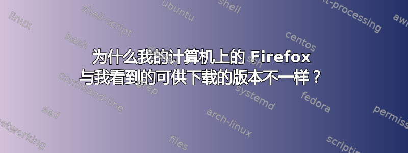 为什么我的计算机上的 Firefox 与我看到的可供下载的版本不一样？