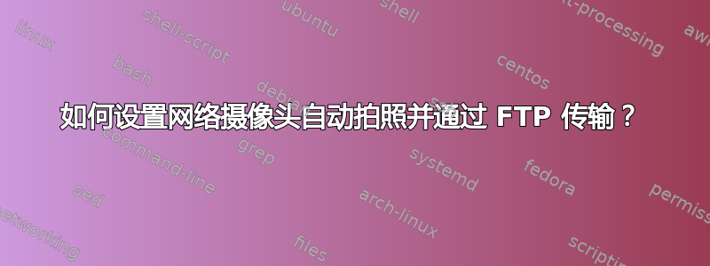 如何设置网络摄像头自动拍照并通过 FTP 传输？