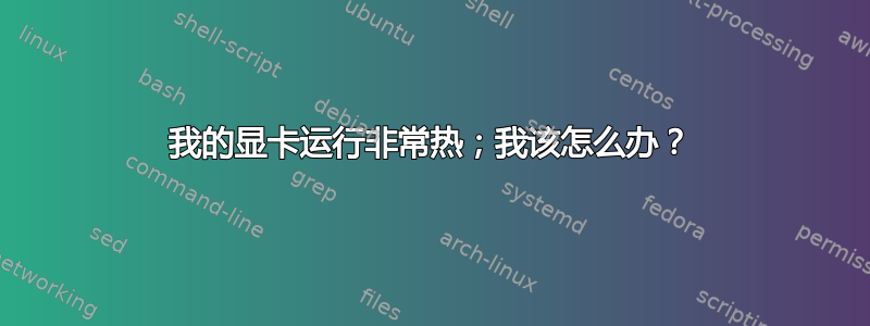 我的显卡运行非常热；我该怎么办？