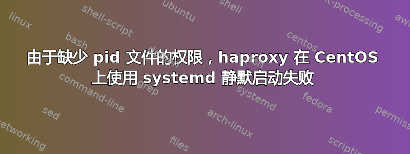 由于缺少 pid 文件的权限，haproxy 在 CentOS 上使用 systemd 静默启动失败