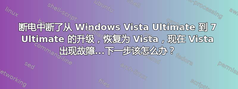 断电中断了从 Windows Vista Ultimate 到 7 Ultimate 的升级，恢复为 Vista，现在 Vista 出现故障...下一步该怎么办？