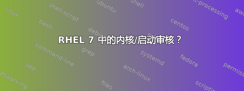 RHEL 7 中的内核/启动审核？