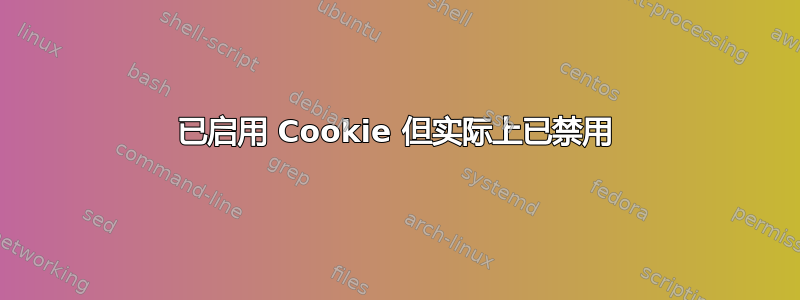 已启用 Cookie 但实际上已禁用